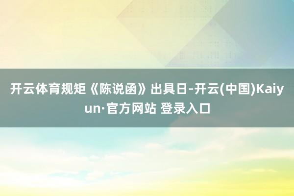 开云体育规矩《陈说函》出具日-开云(中国)Kaiyun·官方网站 登录入口