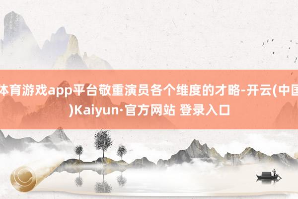 体育游戏app平台敬重演员各个维度的才略-开云(中国)Kaiyun·官方网站 登录入口