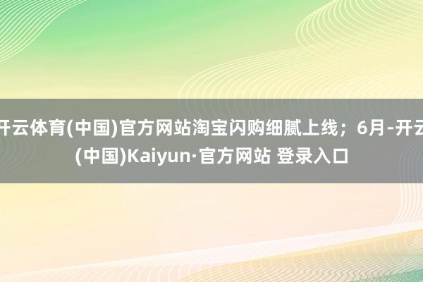 开云体育(中国)官方网站淘宝闪购细腻上线；6月-开云(中国)Kaiyun·官方网站 登录入口