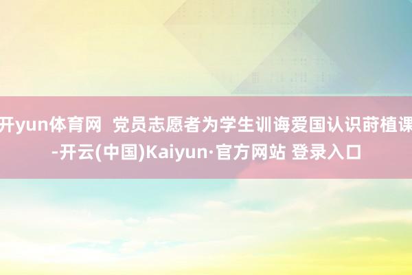 开yun体育网  党员志愿者为学生训诲爱国认识莳植课-开云(中国)Kaiyun·官方网站 登录入口