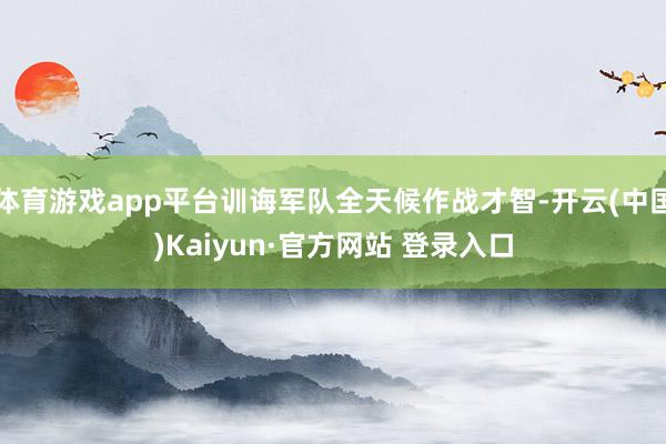 体育游戏app平台训诲军队全天候作战才智-开云(中国)Kaiyun·官方网站 登录入口