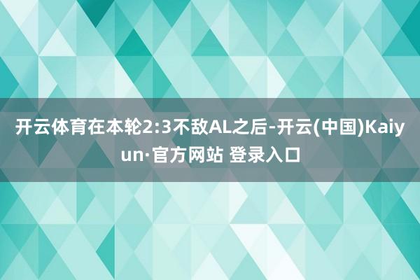 开云体育在本轮2:3不敌AL之后-开云(中国)Kaiyun·官方网站 登录入口