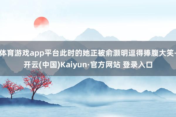 体育游戏app平台此时的她正被俞灏明逗得捧腹大笑-开云(中国)Kaiyun·官方网站 登录入口
