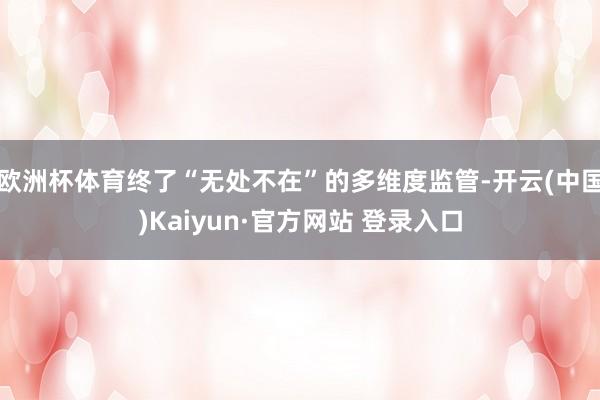 欧洲杯体育终了“无处不在”的多维度监管-开云(中国)Kaiyun·官方网站 登录入口