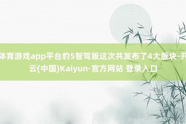 体育游戏app平台豹5智驾版这次共发布了4大版块-开云(中国)Kaiyun·官方网站 登录入口