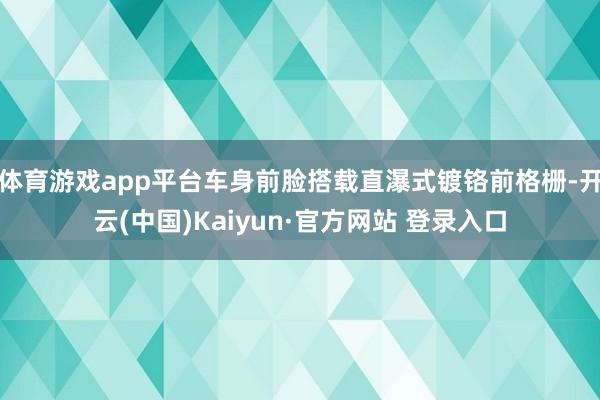 体育游戏app平台车身前脸搭载直瀑式镀铬前格栅-开云(中国)Kaiyun·官方网站 登录入口