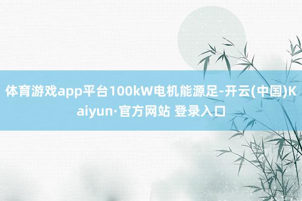 体育游戏app平台100kW电机能源足-开云(中国)Kaiyun·官方网站 登录入口